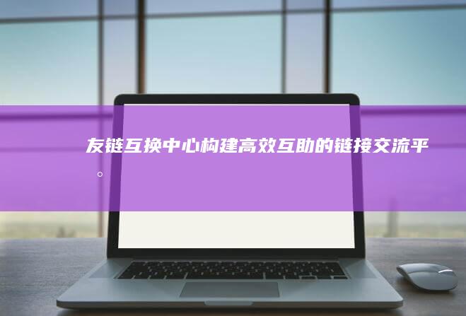 友链互换中心：构建高效互助的链接交流平台